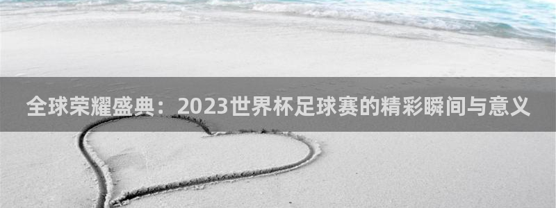 世界杯直播观看：全球荣耀盛典：2023世界杯足球赛的精彩瞬间与意义
