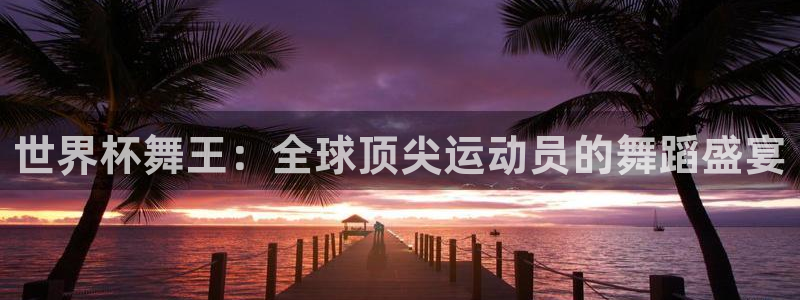 世界杯赛程2026：世界杯舞王：全球顶尖运动员的舞蹈盛宴