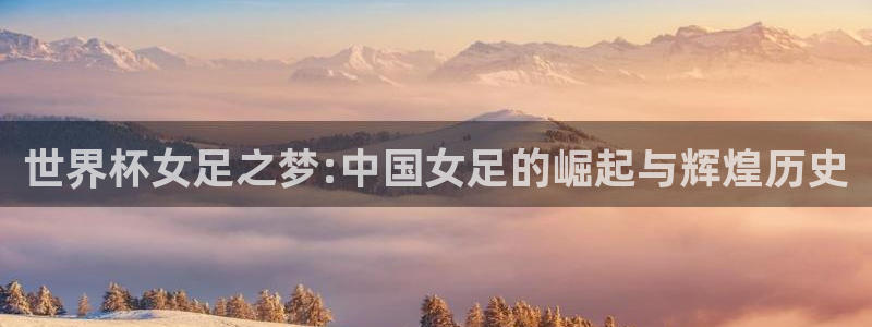 世界直播：世界杯女足之梦:中国女足的崛起与辉煌历史